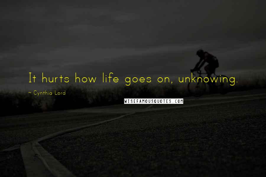 Cynthia Lord Quotes: It hurts how life goes on, unknowing.