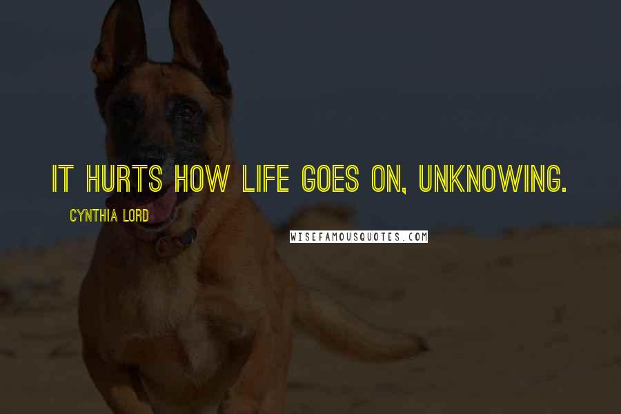 Cynthia Lord Quotes: It hurts how life goes on, unknowing.