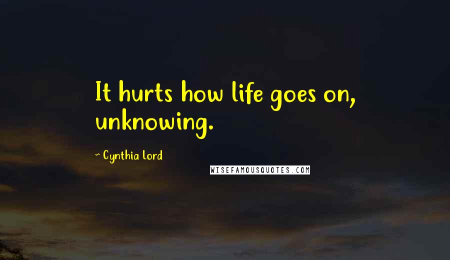 Cynthia Lord Quotes: It hurts how life goes on, unknowing.