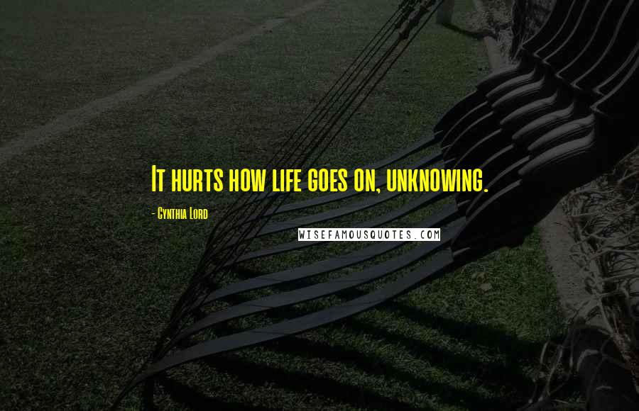 Cynthia Lord Quotes: It hurts how life goes on, unknowing.