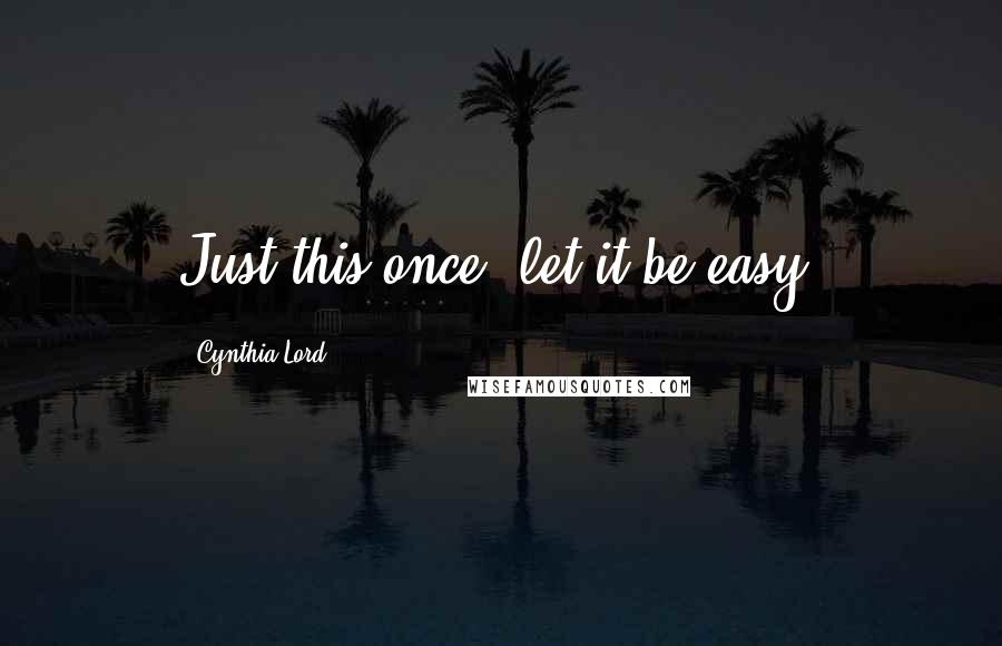 Cynthia Lord Quotes: Just this once, let it be easy.