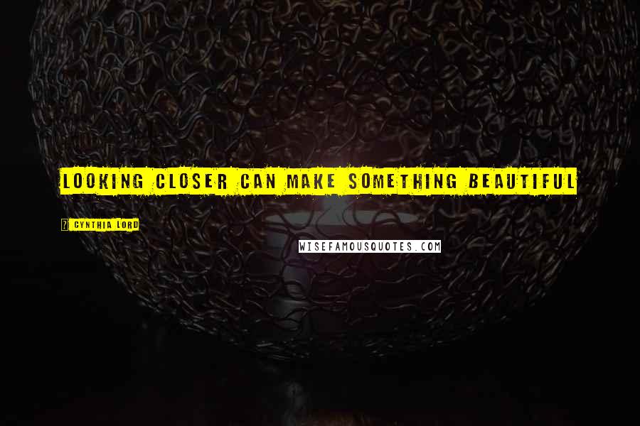 Cynthia Lord Quotes: Looking closer can make something beautiful