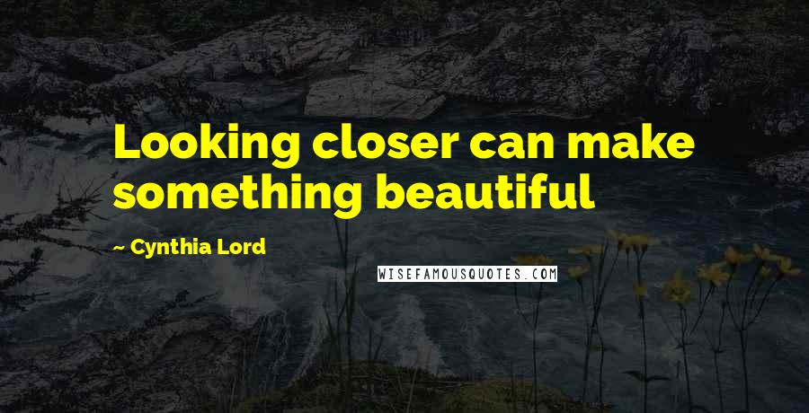 Cynthia Lord Quotes: Looking closer can make something beautiful