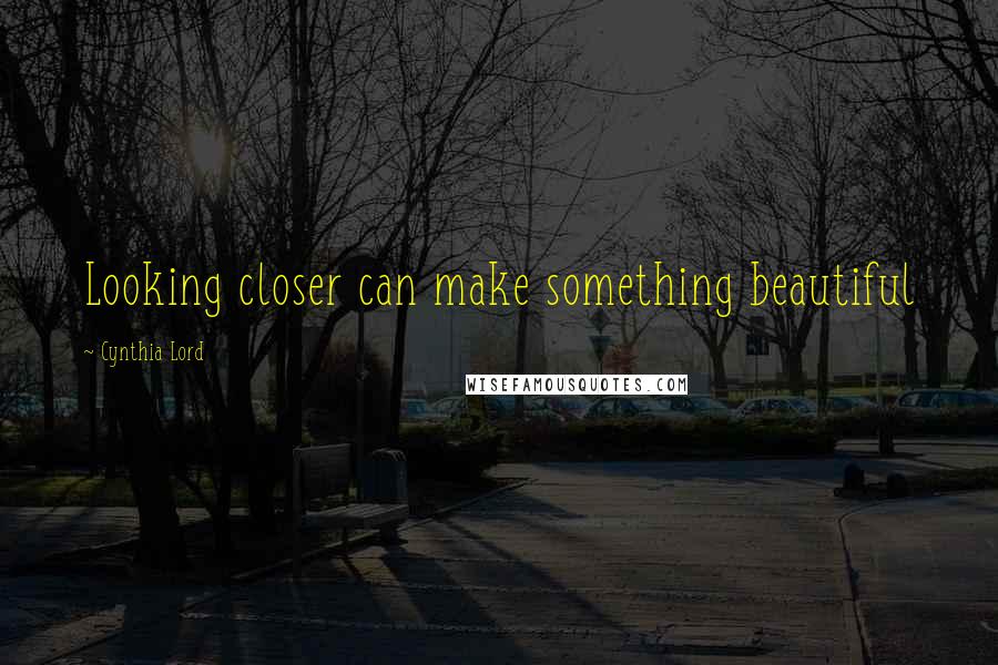Cynthia Lord Quotes: Looking closer can make something beautiful