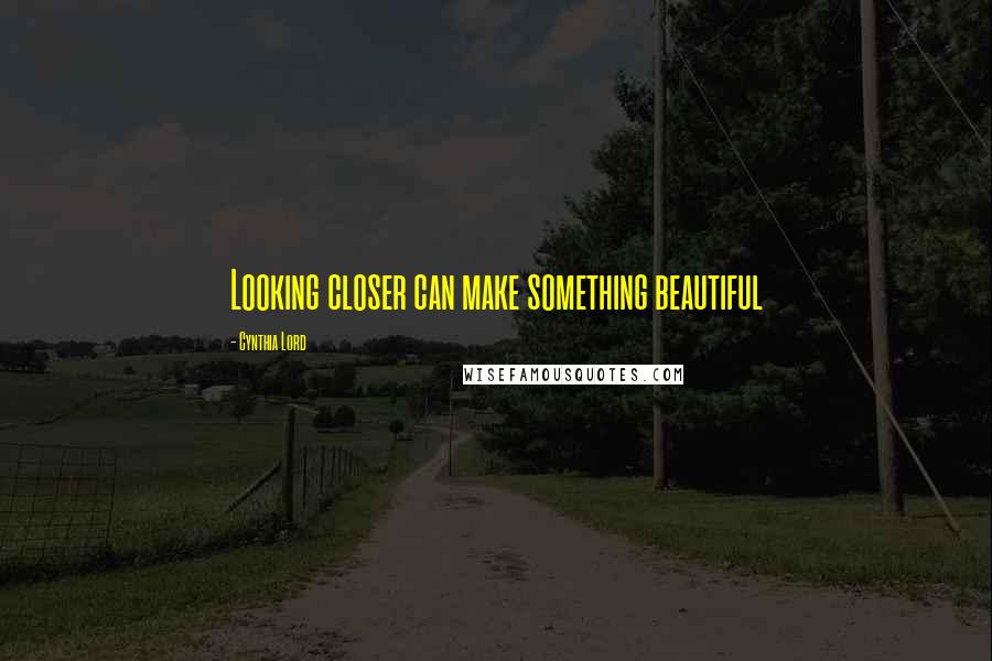 Cynthia Lord Quotes: Looking closer can make something beautiful