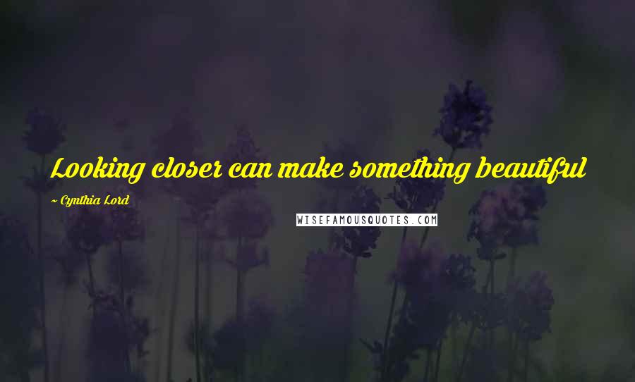 Cynthia Lord Quotes: Looking closer can make something beautiful