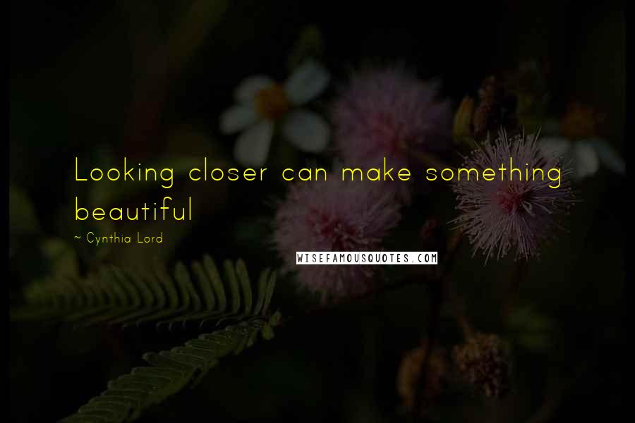 Cynthia Lord Quotes: Looking closer can make something beautiful