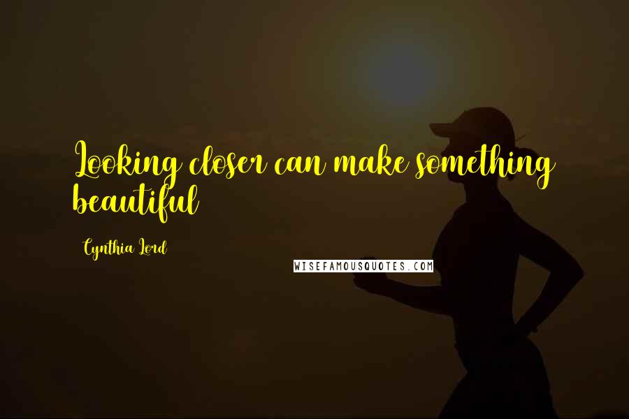 Cynthia Lord Quotes: Looking closer can make something beautiful