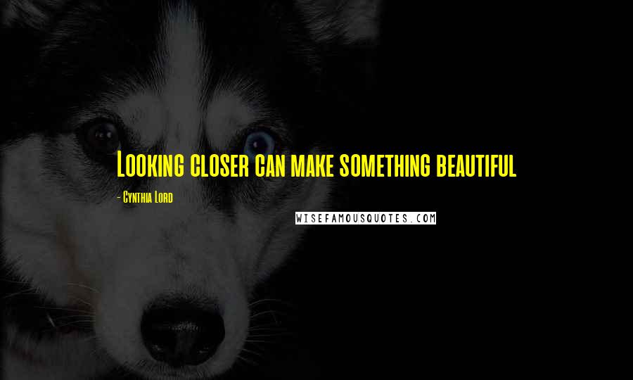 Cynthia Lord Quotes: Looking closer can make something beautiful