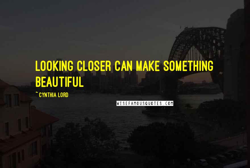 Cynthia Lord Quotes: Looking closer can make something beautiful