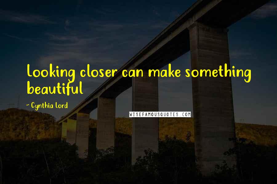 Cynthia Lord Quotes: Looking closer can make something beautiful