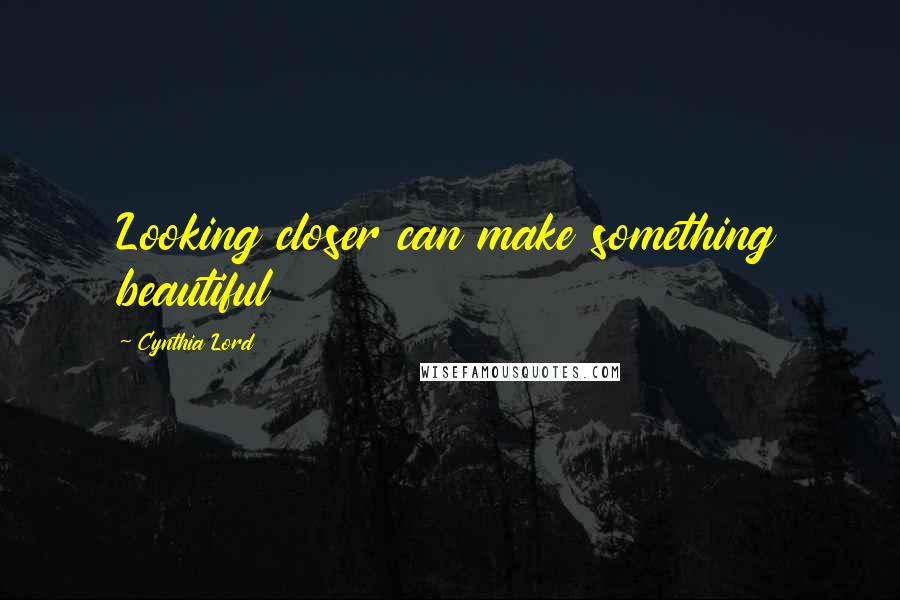 Cynthia Lord Quotes: Looking closer can make something beautiful