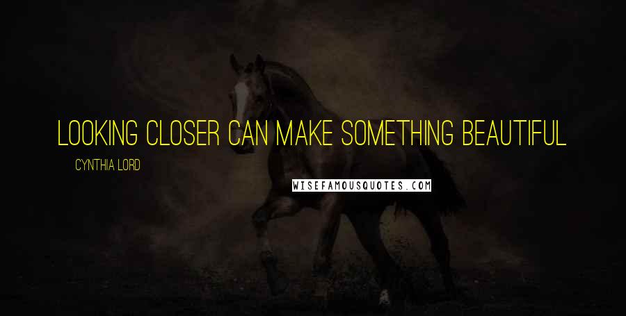 Cynthia Lord Quotes: Looking closer can make something beautiful