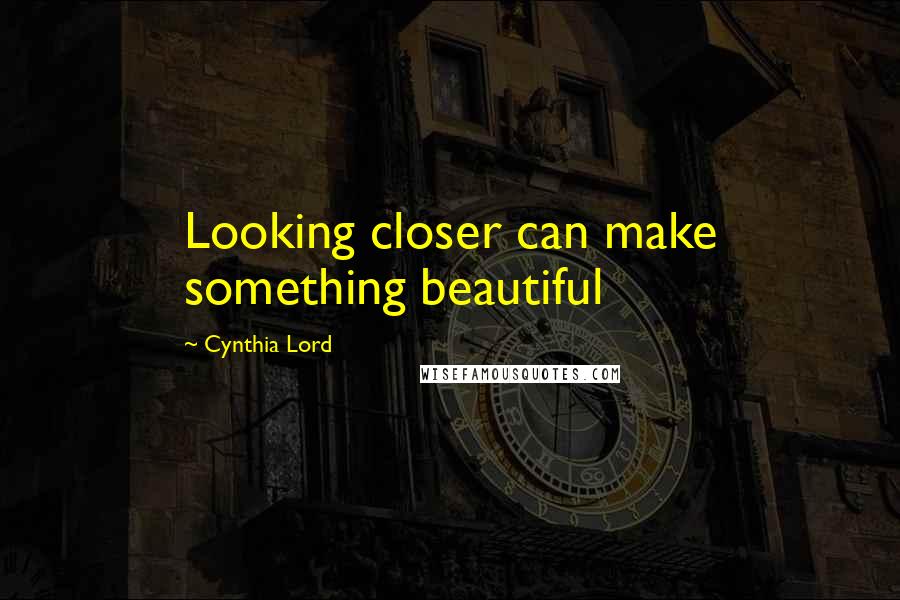 Cynthia Lord Quotes: Looking closer can make something beautiful