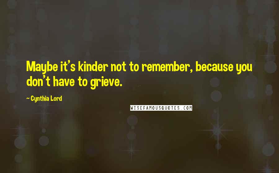 Cynthia Lord Quotes: Maybe it's kinder not to remember, because you don't have to grieve.