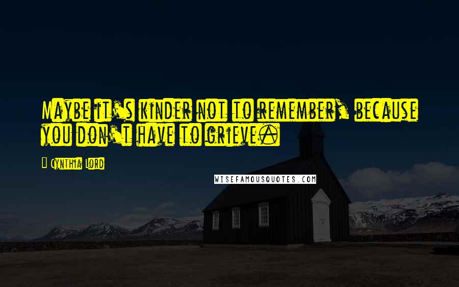 Cynthia Lord Quotes: Maybe it's kinder not to remember, because you don't have to grieve.