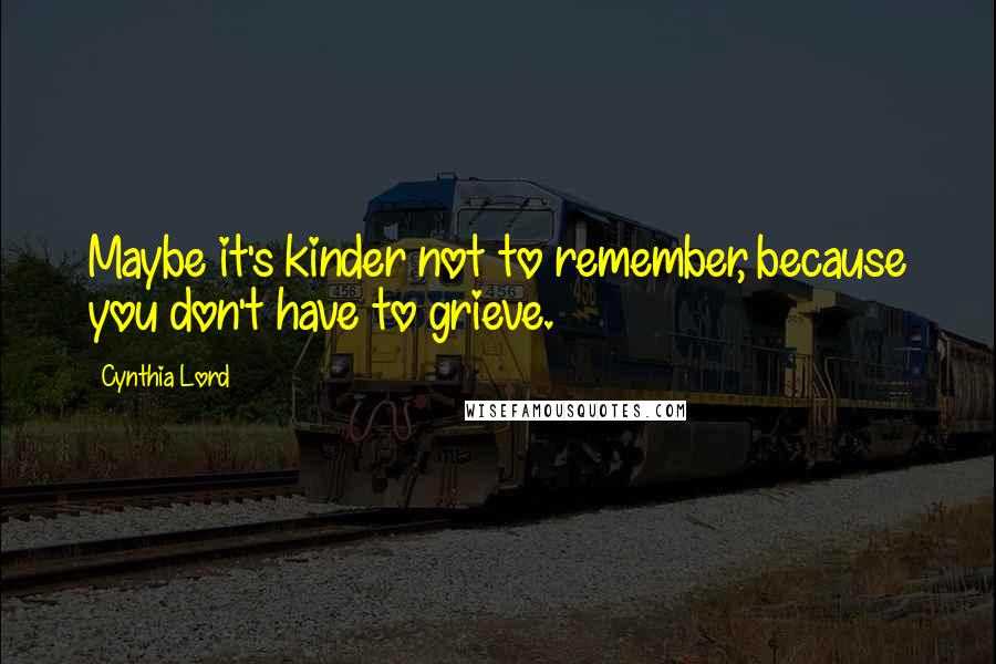 Cynthia Lord Quotes: Maybe it's kinder not to remember, because you don't have to grieve.