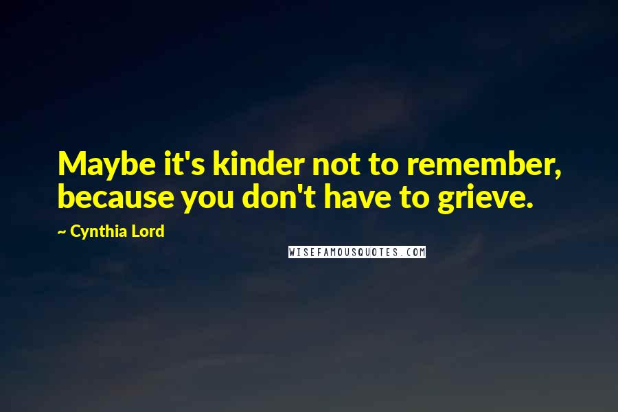 Cynthia Lord Quotes: Maybe it's kinder not to remember, because you don't have to grieve.