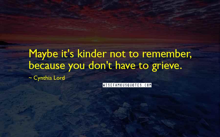 Cynthia Lord Quotes: Maybe it's kinder not to remember, because you don't have to grieve.