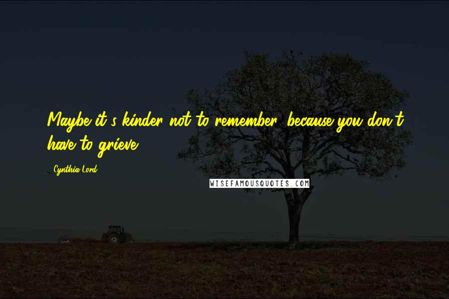 Cynthia Lord Quotes: Maybe it's kinder not to remember, because you don't have to grieve.