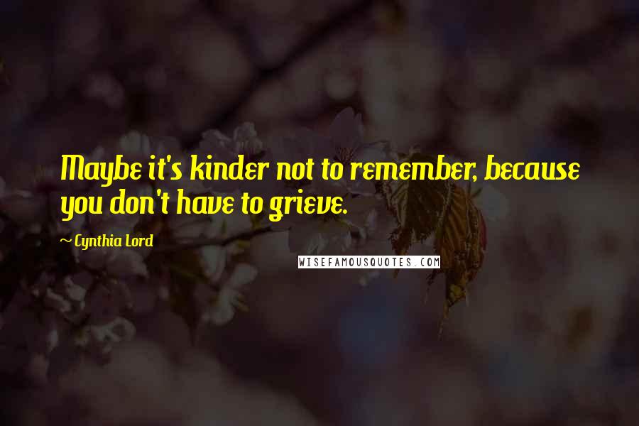 Cynthia Lord Quotes: Maybe it's kinder not to remember, because you don't have to grieve.