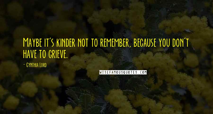 Cynthia Lord Quotes: Maybe it's kinder not to remember, because you don't have to grieve.