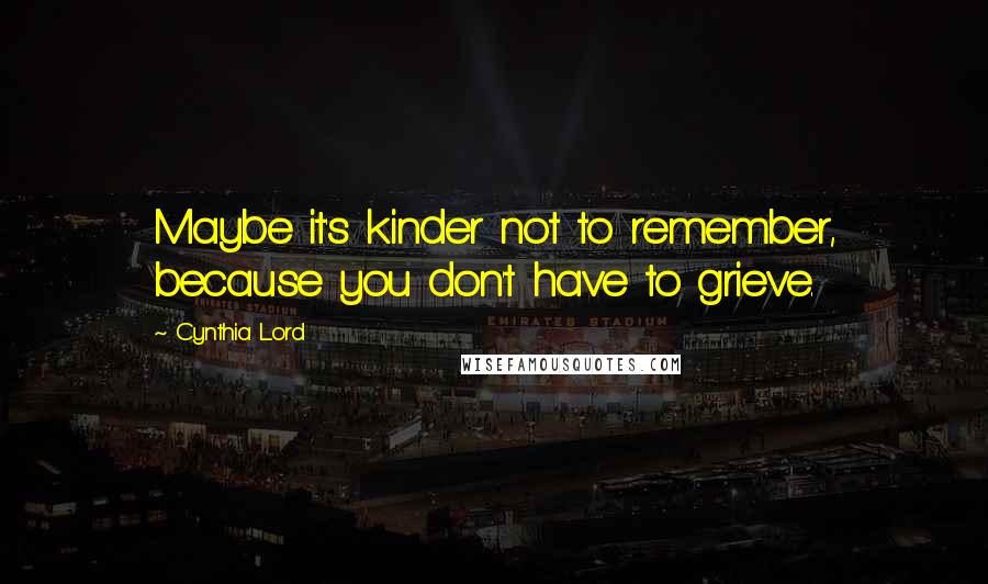 Cynthia Lord Quotes: Maybe it's kinder not to remember, because you don't have to grieve.