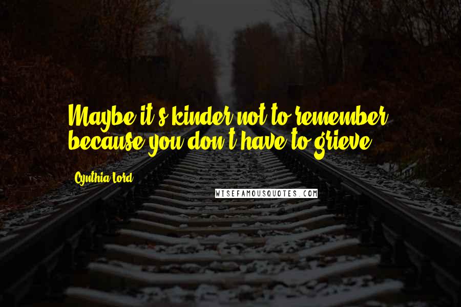 Cynthia Lord Quotes: Maybe it's kinder not to remember, because you don't have to grieve.