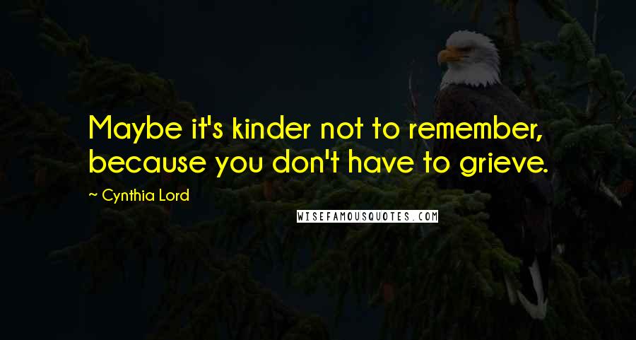 Cynthia Lord Quotes: Maybe it's kinder not to remember, because you don't have to grieve.