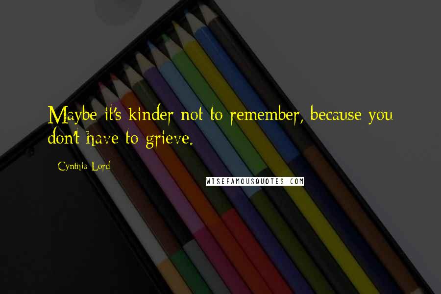 Cynthia Lord Quotes: Maybe it's kinder not to remember, because you don't have to grieve.