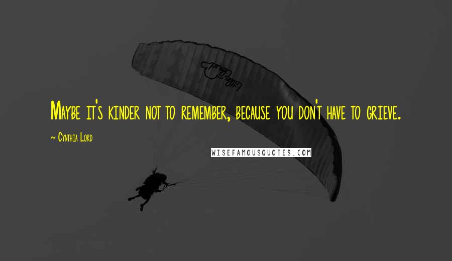 Cynthia Lord Quotes: Maybe it's kinder not to remember, because you don't have to grieve.