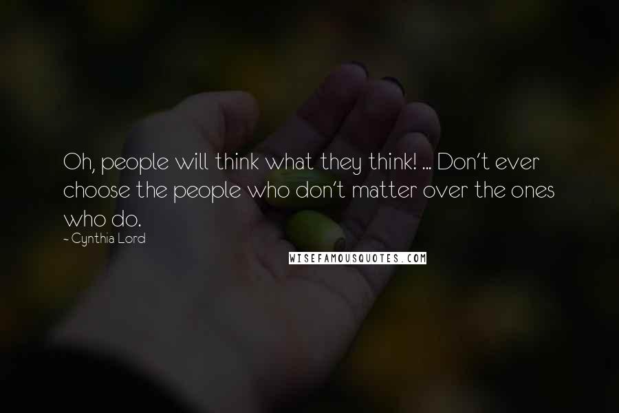Cynthia Lord Quotes: Oh, people will think what they think! ... Don't ever choose the people who don't matter over the ones who do.