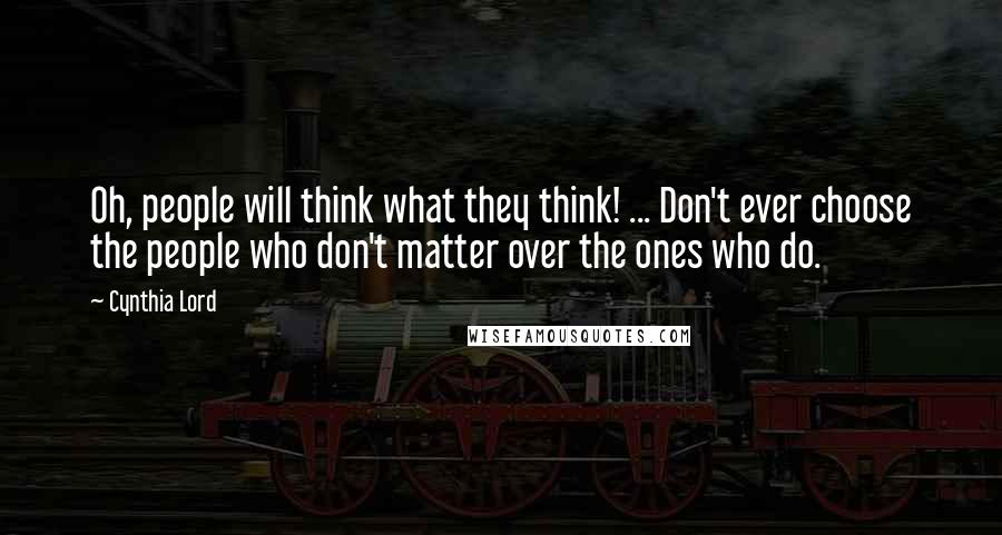 Cynthia Lord Quotes: Oh, people will think what they think! ... Don't ever choose the people who don't matter over the ones who do.