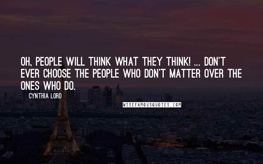 Cynthia Lord Quotes: Oh, people will think what they think! ... Don't ever choose the people who don't matter over the ones who do.