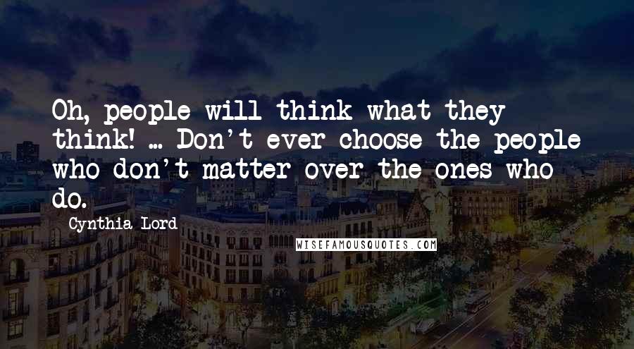 Cynthia Lord Quotes: Oh, people will think what they think! ... Don't ever choose the people who don't matter over the ones who do.