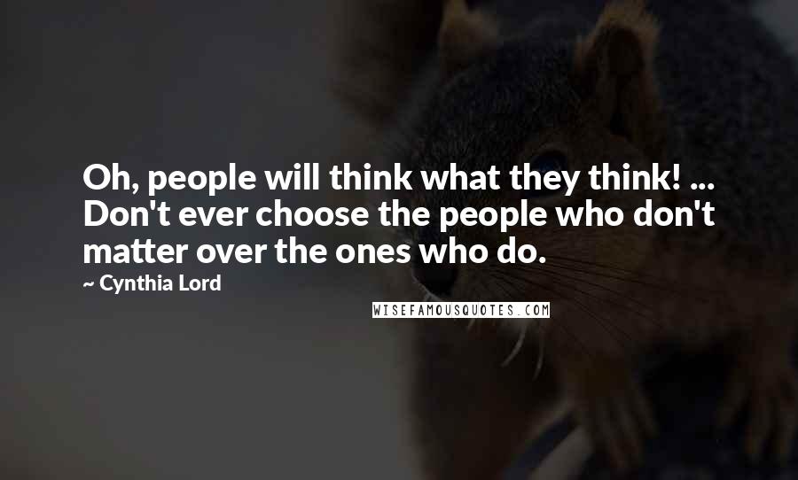 Cynthia Lord Quotes: Oh, people will think what they think! ... Don't ever choose the people who don't matter over the ones who do.