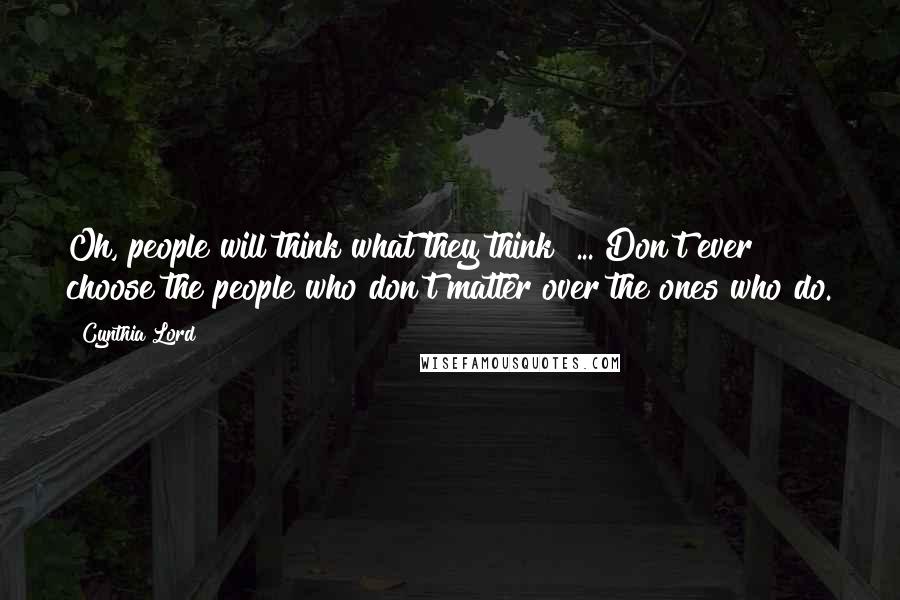 Cynthia Lord Quotes: Oh, people will think what they think! ... Don't ever choose the people who don't matter over the ones who do.