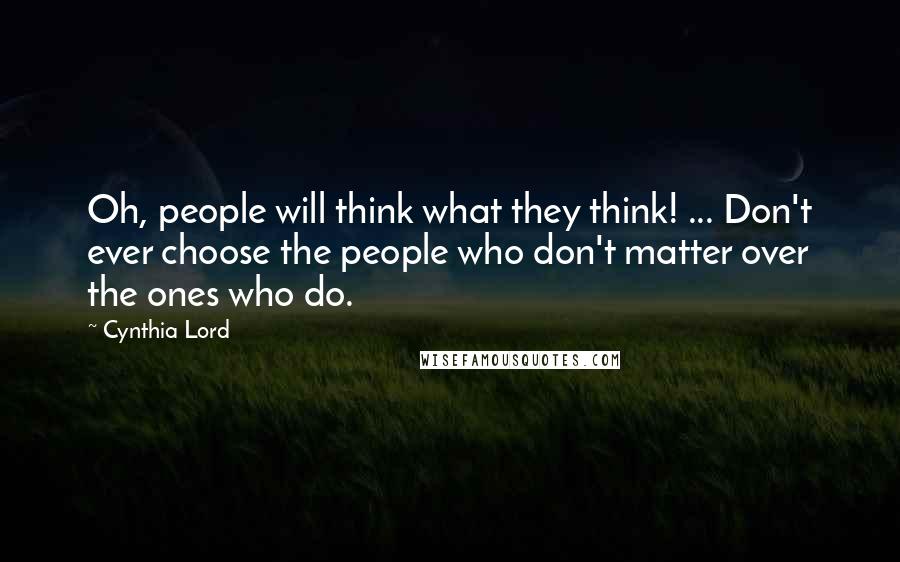 Cynthia Lord Quotes: Oh, people will think what they think! ... Don't ever choose the people who don't matter over the ones who do.