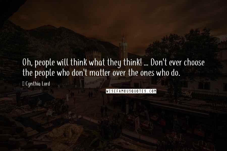 Cynthia Lord Quotes: Oh, people will think what they think! ... Don't ever choose the people who don't matter over the ones who do.