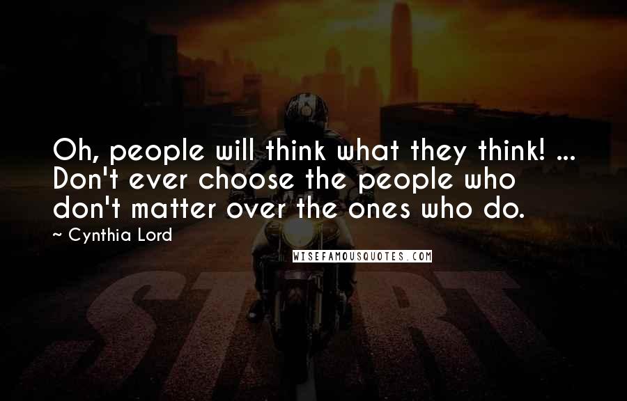 Cynthia Lord Quotes: Oh, people will think what they think! ... Don't ever choose the people who don't matter over the ones who do.