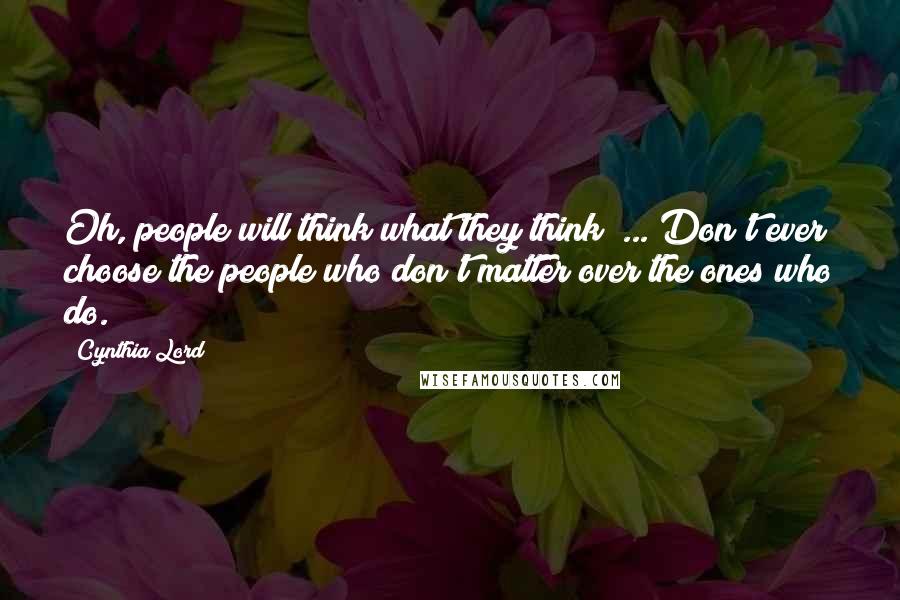 Cynthia Lord Quotes: Oh, people will think what they think! ... Don't ever choose the people who don't matter over the ones who do.