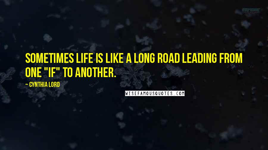 Cynthia Lord Quotes: Sometimes life is like a long road leading from one "if" to another.