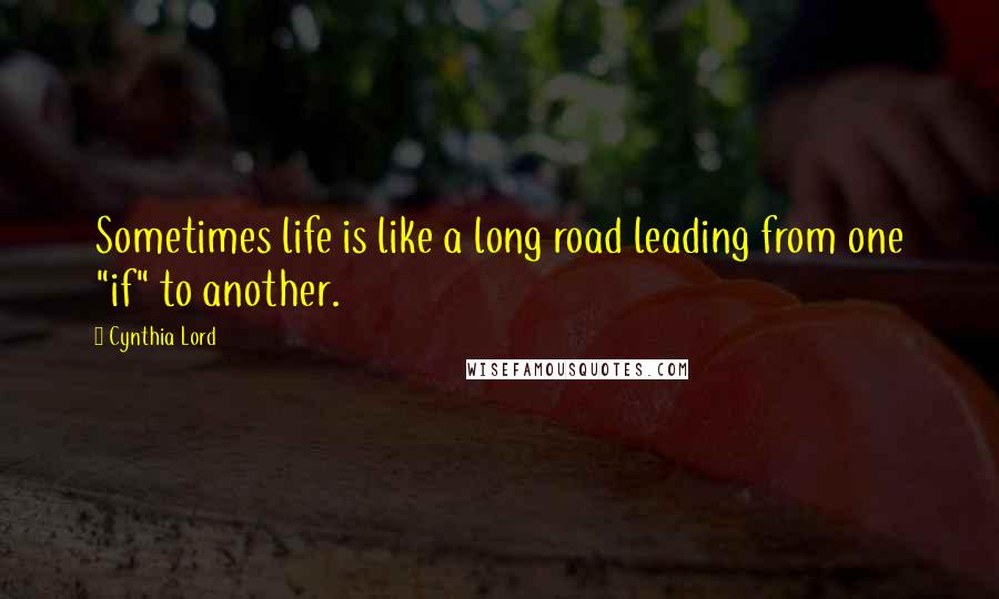 Cynthia Lord Quotes: Sometimes life is like a long road leading from one "if" to another.