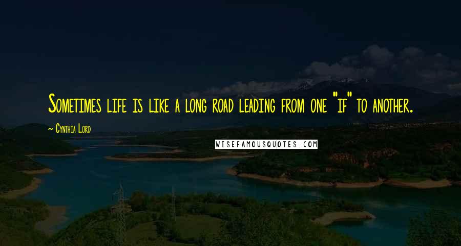 Cynthia Lord Quotes: Sometimes life is like a long road leading from one "if" to another.