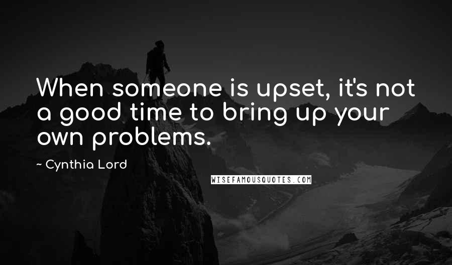 Cynthia Lord Quotes: When someone is upset, it's not a good time to bring up your own problems.