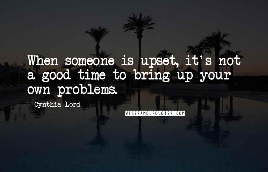 Cynthia Lord Quotes: When someone is upset, it's not a good time to bring up your own problems.