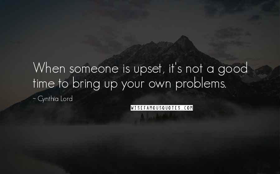 Cynthia Lord Quotes: When someone is upset, it's not a good time to bring up your own problems.