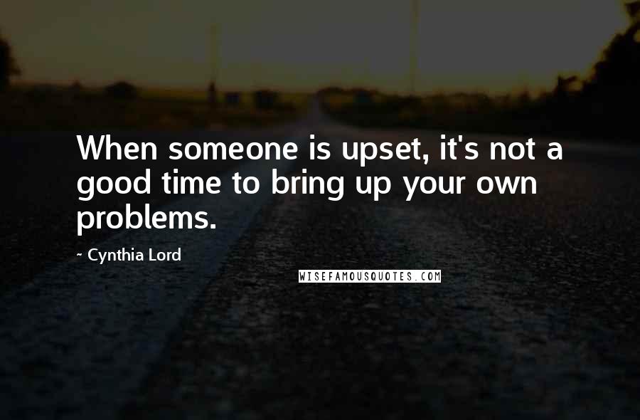 Cynthia Lord Quotes: When someone is upset, it's not a good time to bring up your own problems.