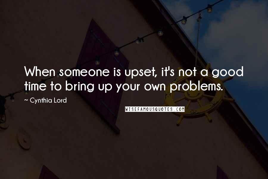 Cynthia Lord Quotes: When someone is upset, it's not a good time to bring up your own problems.