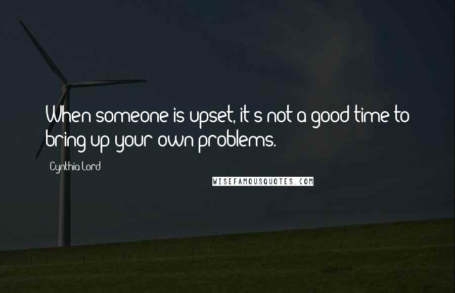 Cynthia Lord Quotes: When someone is upset, it's not a good time to bring up your own problems.